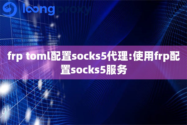 详细阅读:frp toml配置socks5代理:使用frp配置socks5服务 frp toml配置socks5代理:使用frp配置socks5服务