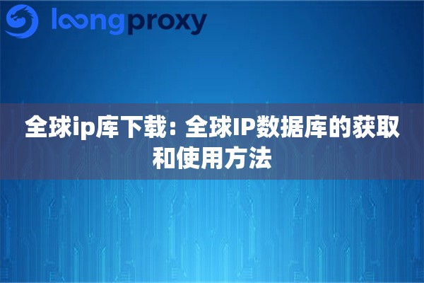 全球ip库下载: 全球IP数据库的获取和使用方法