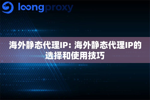 海外静态代理IP: 海外静态代理IP的选择和使用技巧