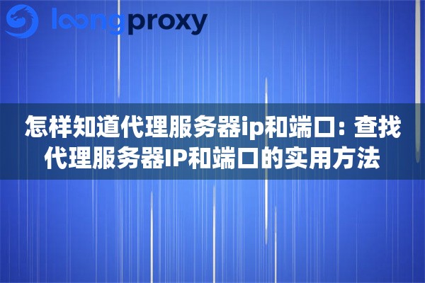 怎样知道代理服务器ip和端口: 查找代理服务器IP和端口的实用方法