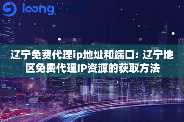 辽宁免费代理ip地址和端口: 辽宁地区免费代理IP资源的获取方法