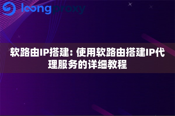 软路由IP搭建: 使用软路由搭建IP代理服务的详细教程