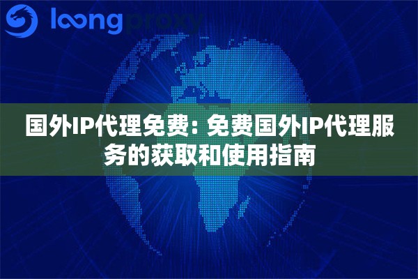 国外IP代理免费: 免费国外IP代理服务的获取和使用指南
