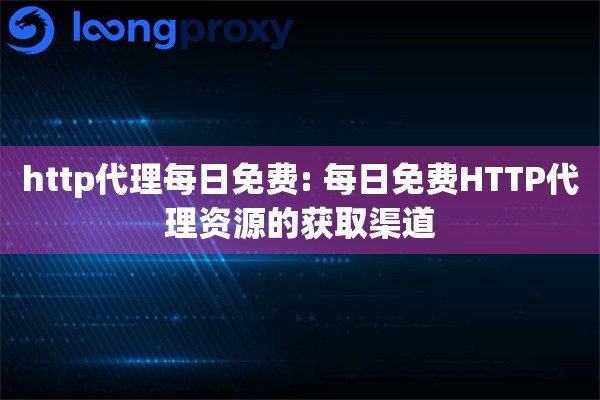 http代理每日免费: 每日免费HTTP代理资源的获取渠道 http代理每日免费: 每日免费HTTP代理资源的获取渠道