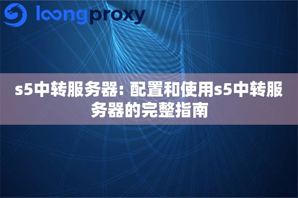 s5中转服务器: 配置和使用s5中转服务器的完整指南 s5中转服务器: 配置和使用s5中转服务器的完整指南