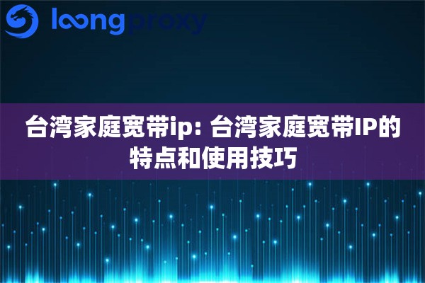 台湾家庭宽带ip: 台湾家庭宽带IP的特点和使用技巧 台湾家庭宽带ip: 台湾家庭宽带IP的特点和使用技巧