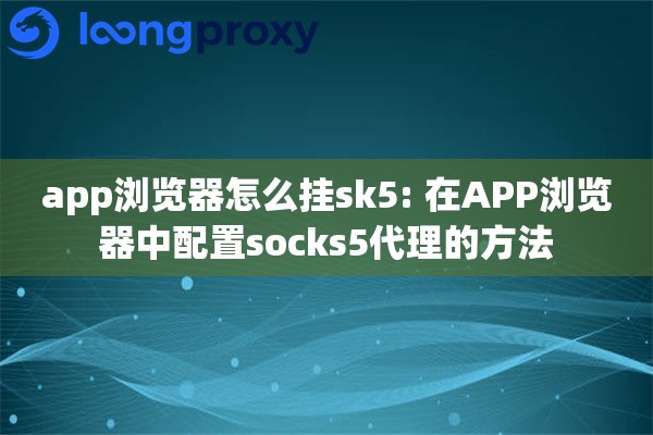 app浏览器怎么挂sk5: 在APP浏览器中配置socks5代理的方法 app浏览器怎么挂sk5: 在APP浏览器中配置socks5代理的方法