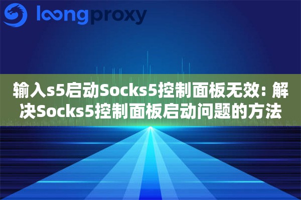 输入s5启动Socks5控制面板无效: 解决Socks5控制面板启动问题的方法 输入s5启动Socks5控制面板无效: 解决Socks5控制面板启动问题的方法