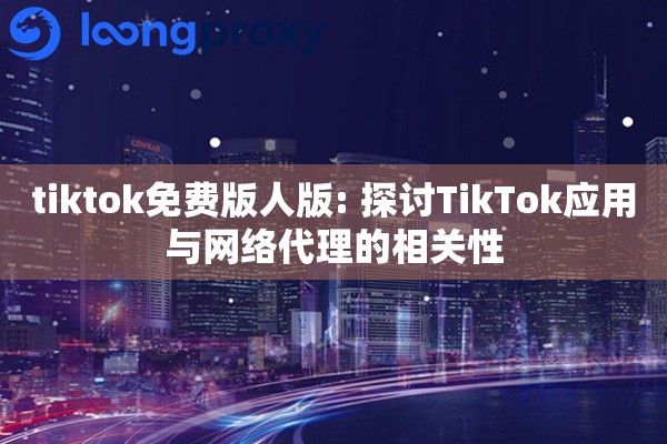 tiktok免费版人版: 探讨TikTok应用与网络代理的相关性 tiktok免费版人版: 探讨TikTok应用与网络代理的相关性