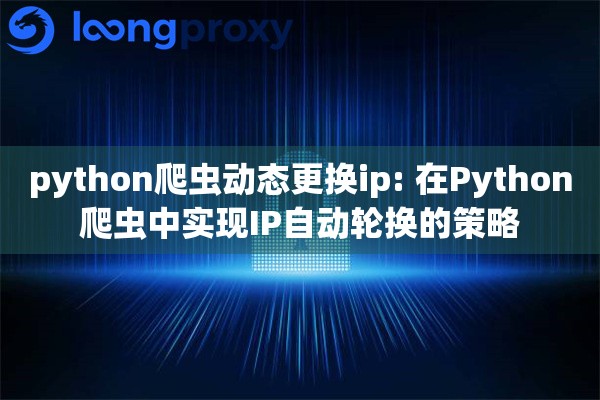 python爬虫动态更换ip: 在Python爬虫中实现IP自动轮换的策略 python爬虫动态更换ip: 在Python爬虫中实现IP自动轮换的策略