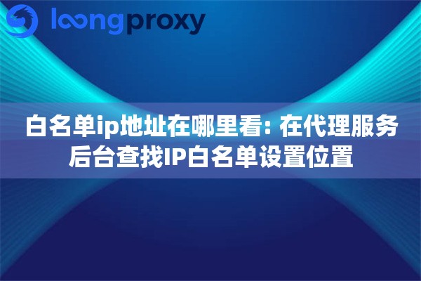 白名单ip地址在哪里看: 在代理服务后台查找IP白名单设置位置 白名单ip地址在哪里看: 在代理服务后台查找IP白名单设置位置