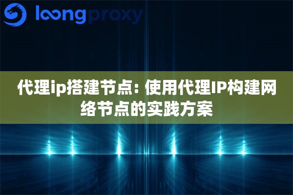 代理ip搭建节点: 使用代理IP构建网络节点的实践方案 代理ip搭建节点: 使用代理IP构建网络节点的实践方案