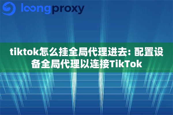 tiktok怎么挂全局代理进去: 配置设备全局代理以连接TikTok tiktok怎么挂全局代理进去: 配置设备全局代理以连接TikTok
