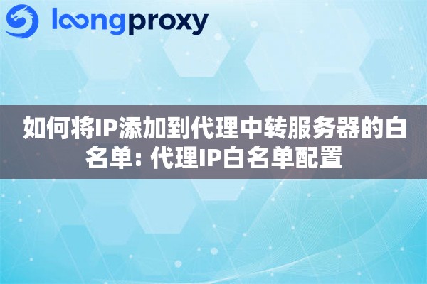 如何将IP添加到代理中转服务器的白名单: 代理IP白名单配置 如何将IP添加到代理中转服务器的白名单: 代理IP白名单配置