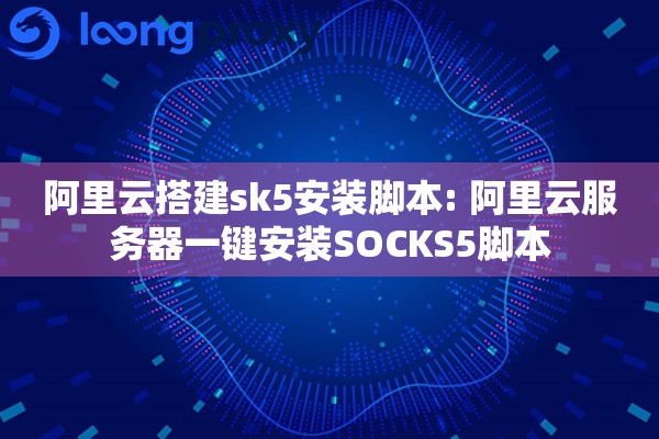 阿里云搭建sk5安装脚本: 阿里云服务器一键安装SOCKS5脚本 阿里云搭建sk5安装脚本: 阿里云服务器一键安装SOCKS5脚本