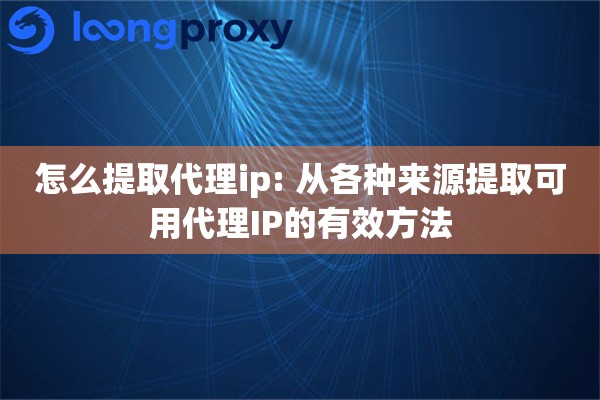 怎么提取代理ip: 从各种来源提取可用代理IP的有效方法 怎么提取代理ip: 从各种来源提取可用代理IP的有效方法