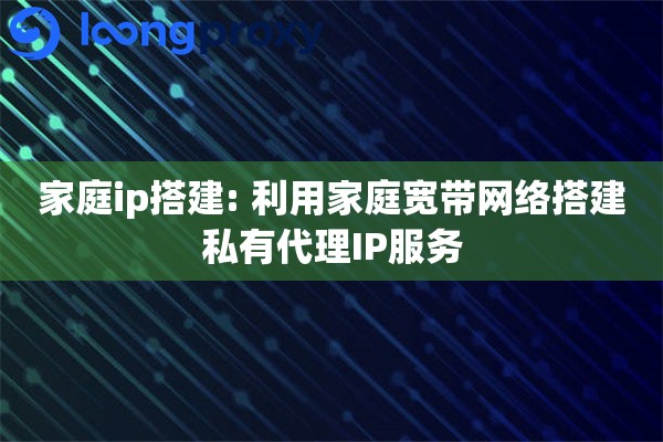 家庭ip搭建: 利用家庭宽带网络搭建私有代理IP服务 家庭ip搭建: 利用家庭宽带网络搭建私有代理IP服务