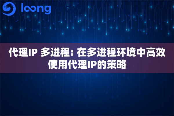 代理IP 多进程: 在多进程环境中高效使用代理IP的策略 代理IP 多进程: 在多进程环境中高效使用代理IP的策略