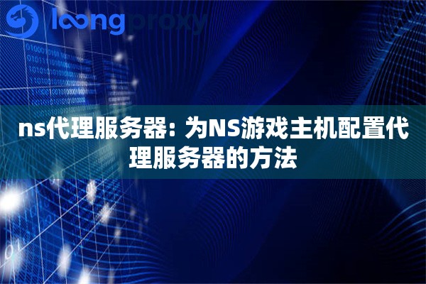 ns代理服务器: 为NS游戏主机配置代理服务器的方法 ns代理服务器: 为NS游戏主机配置代理服务器的方法