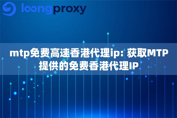 mtp免费高速香港代理ip: 获取MTP提供的免费香港代理IP mtp免费高速香港代理ip: 获取MTP提供的免费香港代理IP
