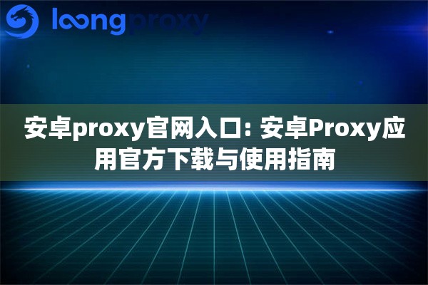 安卓proxy官网入口: 安卓Proxy应用官方下载与使用指南 安卓proxy官网入口: 安卓Proxy应用官方下载与使用指南