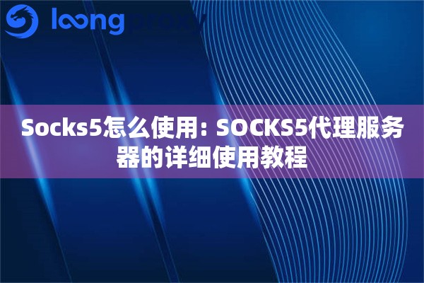 Socks5怎么使用: SOCKS5代理服务器的详细使用教程 Socks5怎么使用: SOCKS5代理服务器的详细使用教程