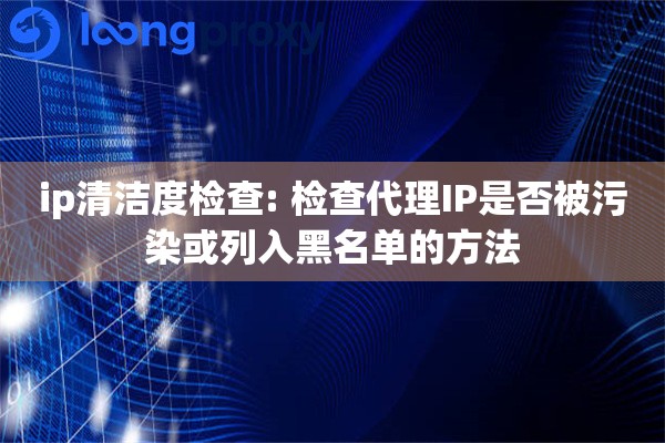 ip清洁度检查: 检查代理IP是否被污染或列入黑名单的方法 ip清洁度检查: 检查代理IP是否被污染或列入黑名单的方法