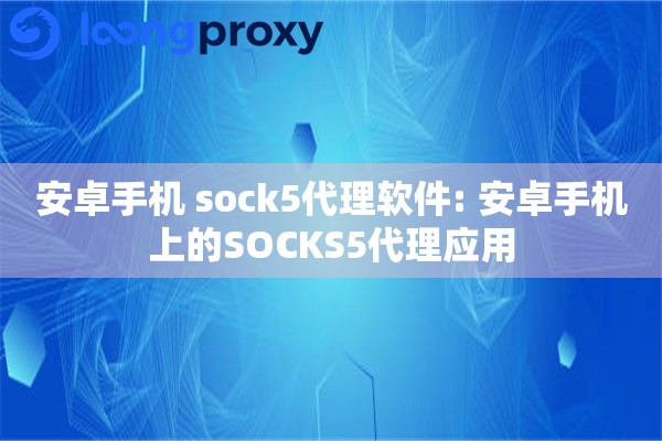 安卓手机 sock5代理软件: 安卓手机上的SOCKS5代理应用