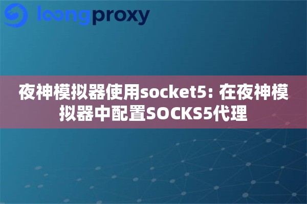夜神模拟器使用socket5: 在夜神模拟器中配置SOCKS5代理
