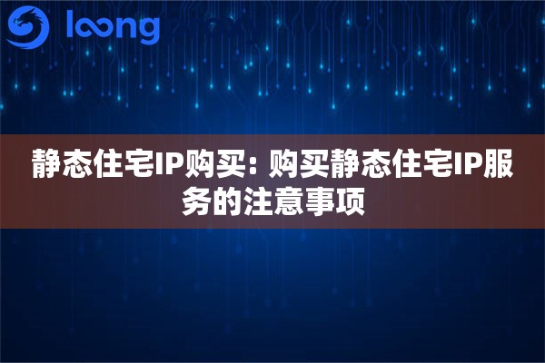 静态住宅IP购买: 购买静态住宅IP服务的注意事项 静态住宅IP购买: 购买静态住宅IP服务的注意事项