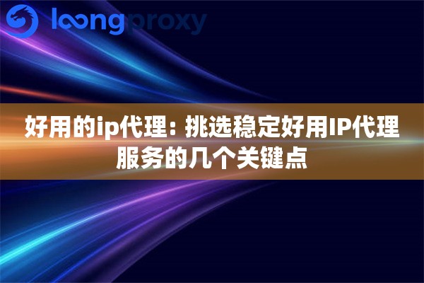 好用的ip代理: 挑选稳定好用IP代理服务的几个关键点