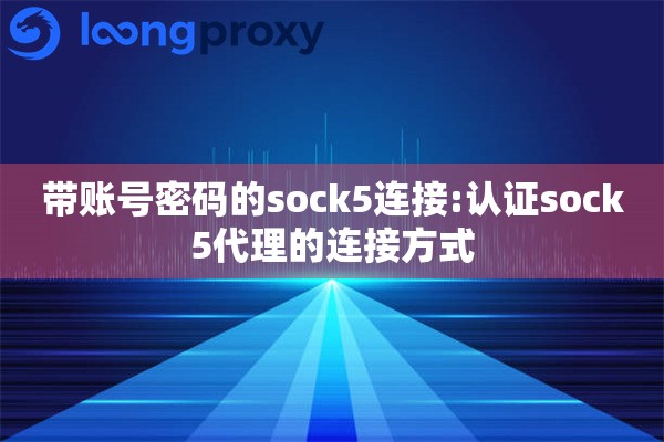 详细阅读:带账号密码的sock5连接:认证sock5代理的连接方式 带账号密码的sock5连接:认证sock5代理的连接方式
