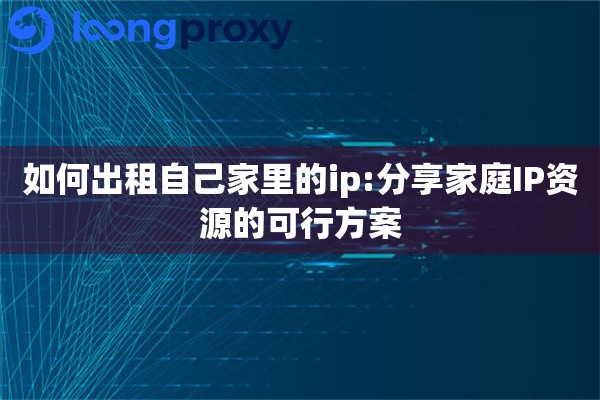 详细阅读:如何出租自己家里的ip:分享家庭IP资源的可行方案 如何出租自己家里的ip:分享家庭IP资源的可行方案