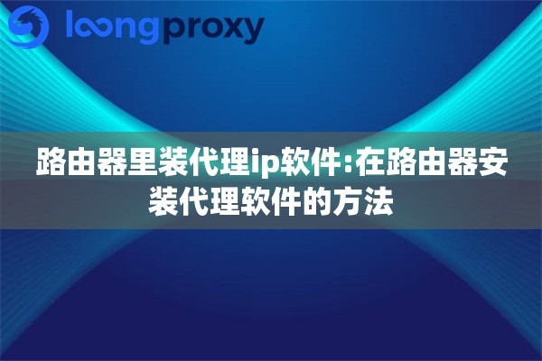 详细阅读:路由器里装代理ip软件:在路由器安装代理软件的方法 路由器里装代理ip软件:在路由器安装代理软件的方法