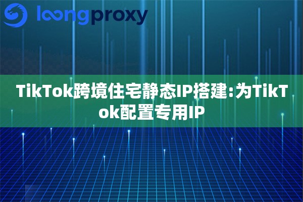 详细阅读:TikTok跨境住宅静态IP搭建:为TikTok配置专用IP TikTok跨境住宅静态IP搭建:为TikTok配置专用IP