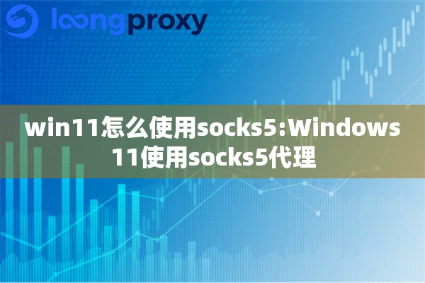 详细阅读:win11怎么使用socks5:Windows11使用socks5代理 win11怎么使用socks5:Windows11使用socks5代理
