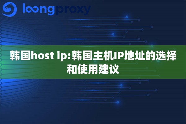韩国host ip:韩国主机IP地址的选择和使用建议 韩国host ip:韩国主机IP地址的选择和使用建议