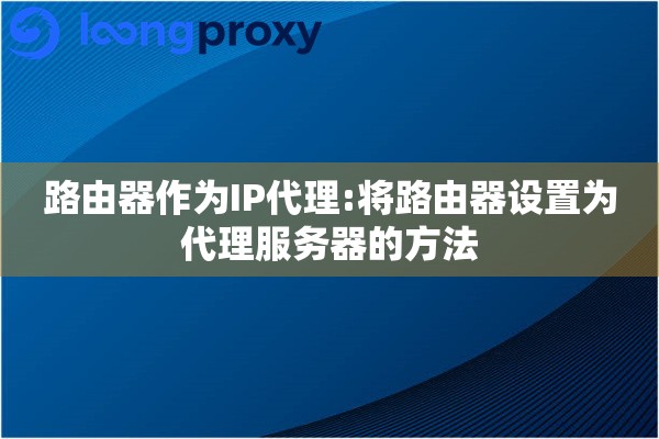 路由器作为IP代理:将路由器设置为代理服务器的方法 路由器作为IP代理:将路由器设置为代理服务器的方法