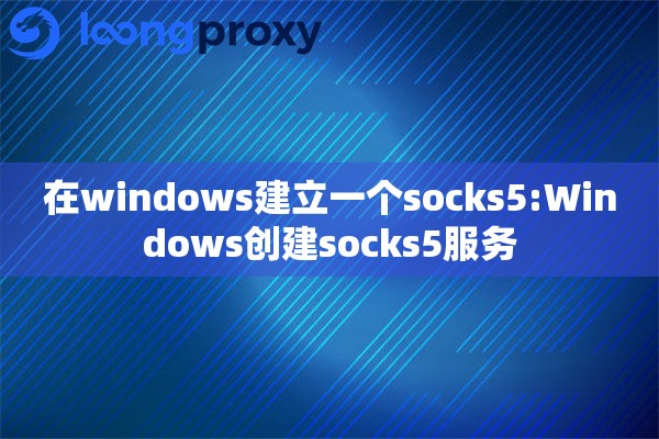 在windows建立一个socks5:Windows创建socks5服务 在windows建立一个socks5:Windows创建socks5服务