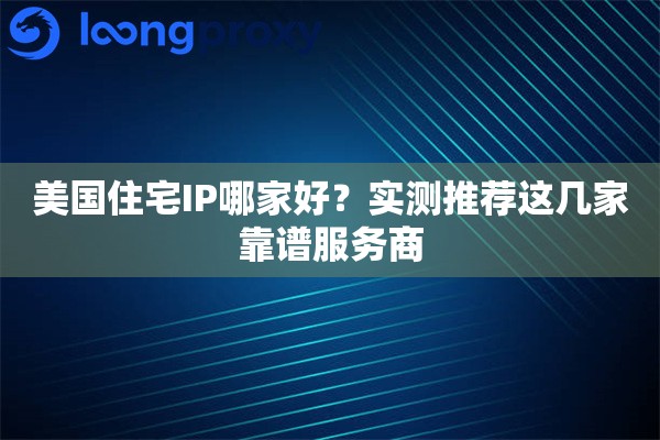 美国住宅IP哪家好?实测推荐这几家靠谱服务商 美国住宅IP哪家好?实测推荐这几家靠谱服务商