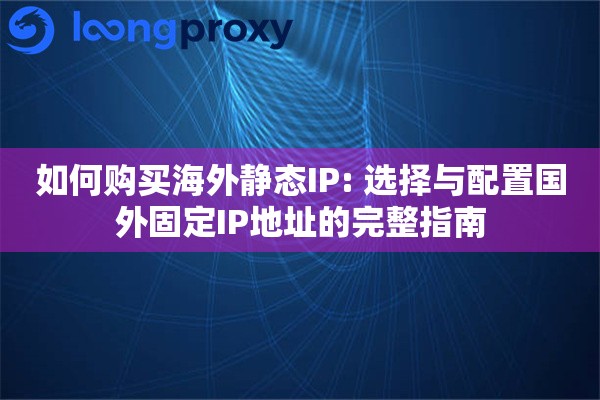 如何购买海外静态IP: 选择与配置国外固定IP地址的完整指南 如何购买海外静态IP: 选择与配置国外固定IP地址的完整指南