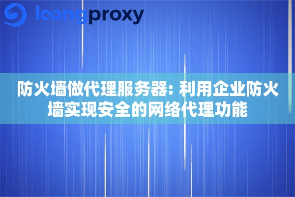 防火墙做代理服务器: 利用企业防火墙实现安全的网络代理功能 防火墙做代理服务器: 利用企业防火墙实现安全的网络代理功能