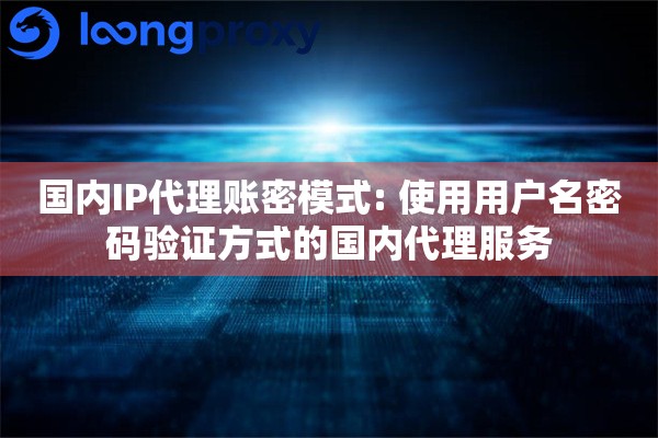 国内IP代理账密模式: 使用用户名密码验证方式的国内代理服务 国内IP代理账密模式: 使用用户名密码验证方式的国内代理服务