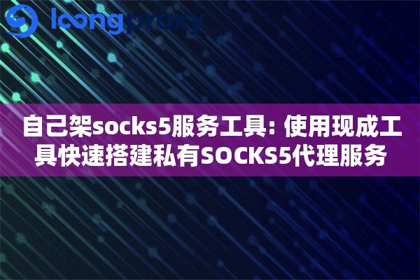 自己架socks5服务工具: 使用现成工具快速搭建私有SOCKS5代理服务 自己架socks5服务工具: 使用现成工具快速搭建私有SOCKS5代理服务