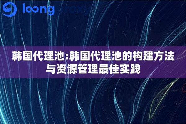 韩国代理池:韩国代理池的构建方法与资源管理最佳实践