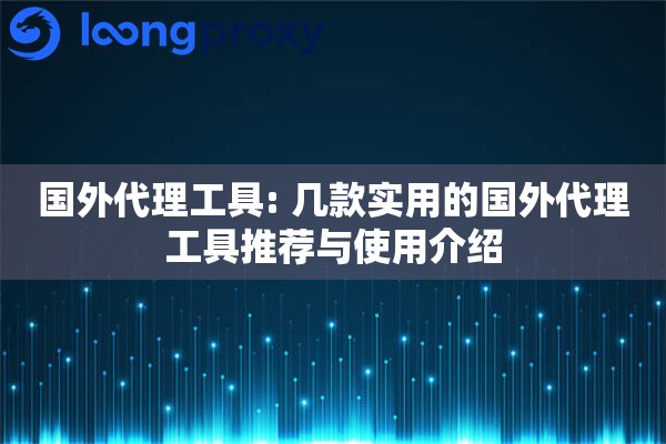 国外代理工具: 几款实用的国外代理工具推荐与使用介绍