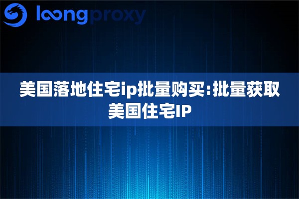 美国落地住宅ip批量购买:批量获取美国住宅IP 美国落地住宅ip批量购买:批量获取美国住宅IP