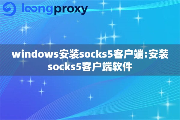 windows安装socks5客户端:安装socks5客户端软件 windows安装socks5客户端:安装socks5客户端软件