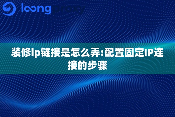 装修ip链接是怎么弄:配置固定IP连接的步骤