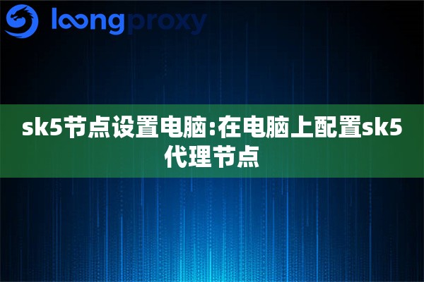 sk5节点设置电脑:在电脑上配置sk5代理节点 sk5节点设置电脑:在电脑上配置sk5代理节点